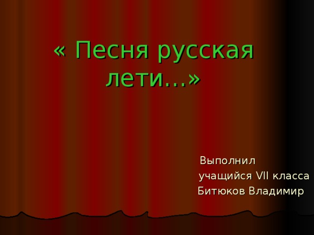 « Песня русская лети…» Выполнил  учащийся VII класса  Битюков Владимир 