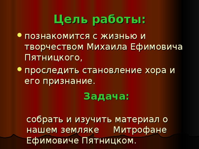 Цель работы: познакомится с жизнью и творчеством Михаила Ефимовича Пятницкого, проследить становление хора и его признание.  Задача:  собрать и изучить материал о нашем земляке Митрофане Ефимовиче Пятницком. 