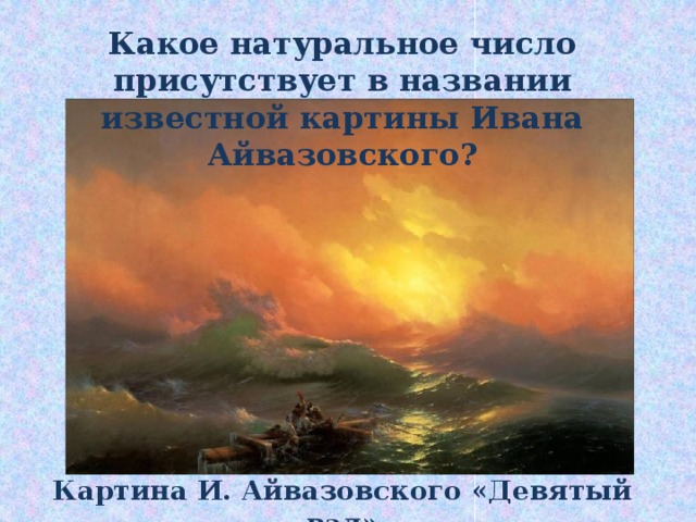 Какое натуральное число присутствует в названии известной картины Ивана Айвазовского? Картина И. Айвазовского «Девятый вал» 