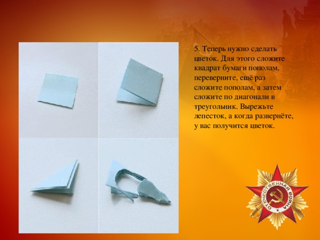 5. Теперь нужно сделать цветок. Для этого сложите квадрат бумаги пополам, переверните, ещё раз сложите пополам, а затем сложите по диагонали в треугольник. Вырежьте лепесток, а когда развернёте, у вас получится цветок. 