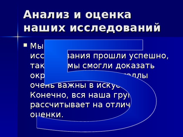Анализ и оценка наших исследований Мы считаем, что наши исследования прошли успешно, так как мы смогли доказать окружающим, что металлы очень важны в искусстве. Конечно, вся наша группа рассчитывает на отличные оценки. 