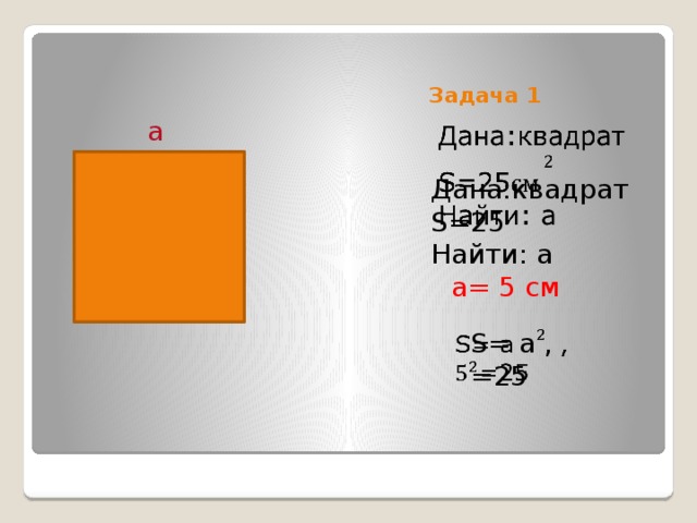 Задача 1   а Дана:квадрат   S=25 Найти: а а= 5 см S= a ,   =25 