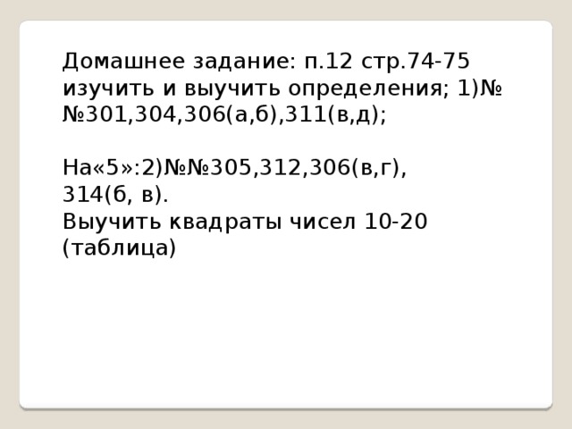 Домашнее задание: п.12 стр.74-75 изучить и выучить определения; 1)№№301,304,306(а,б),311(в,д); На«5»:2)№№305,312,306(в,г), 314(б, в). Выучить квадраты чисел 10-20 (таблица) 