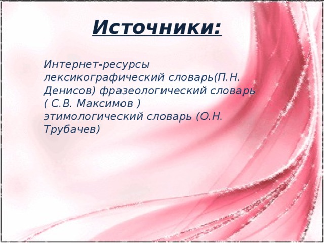 Источники: Интернет-ресурсы лексикографический словарь(П.Н. Денисов) фразеологический словарь ( С.В. Максимов ) этимологический словарь (О.Н. Трубачев)