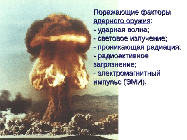 Поражающие факторы ядерного оружия :  - ударная волна;  - световое излучение;  - проникающая радиация;  - радиоактивное загрязнение;  - электромагнитный импульс (ЭМИ). 