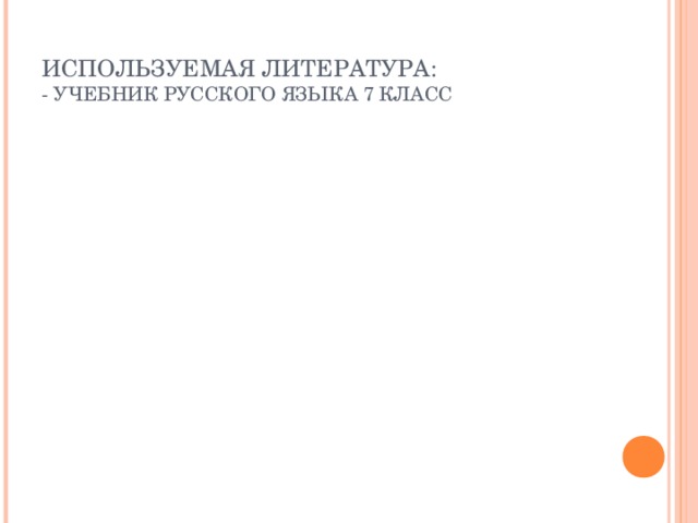 ИСПОЛЬЗУЕМАЯ ЛИТЕРАТУРА:  - УЧЕБНИК РУССКОГО ЯЗЫКА 7 КЛАСС