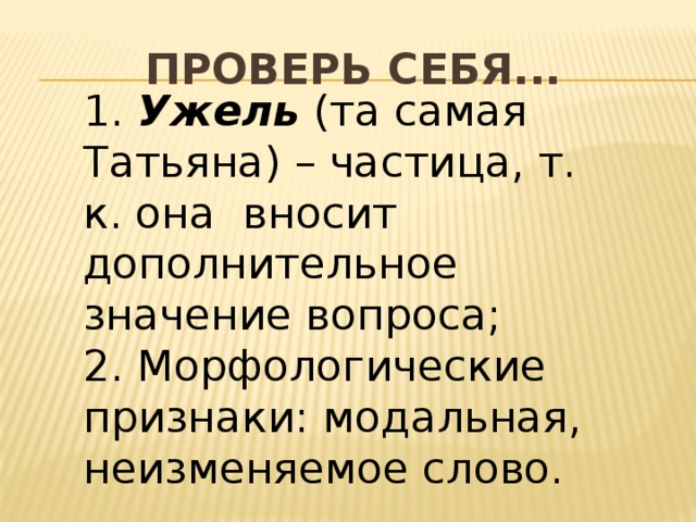 Проверь себя... 1. Ужель (та самая Татьяна) – частица, т. к. она вносит дополнительное значение вопроса; 2. Морфологические признаки: модальная, неизменяемое слово.