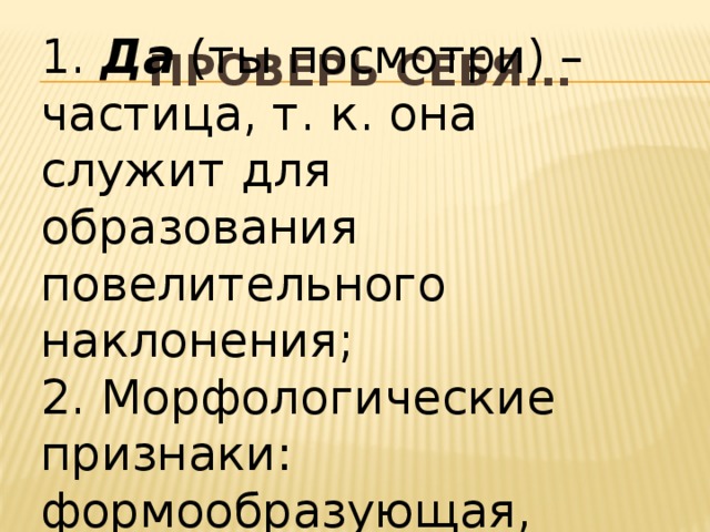 1. Да (ты посмотри) – частица, т. к. она служит для образования повелительного наклонения; 2. Морфологические признаки: формообразующая, неизменяемое слово. Проверь себя...