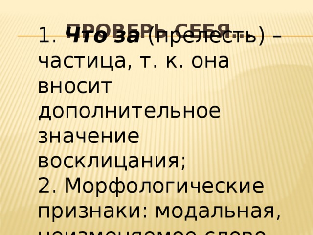 Проверь себя... 1. Что за  (прелесть) – частица, т. к. она вносит дополнительное значение восклицания; 2. Морфологические признаки: модальная, неизменяемое слово.