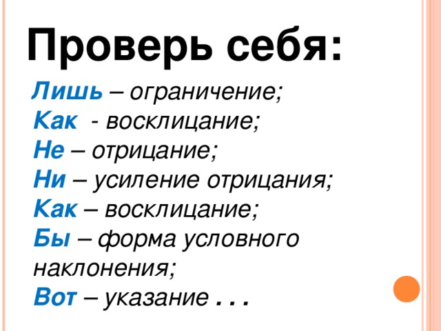 Проверь себя:  Лишь – ограничение; Как - восклицание; Не – отрицание; Ни – усиление отрицания; Как – восклицание; Бы – форма условного наклонения; Вот – указание . . .