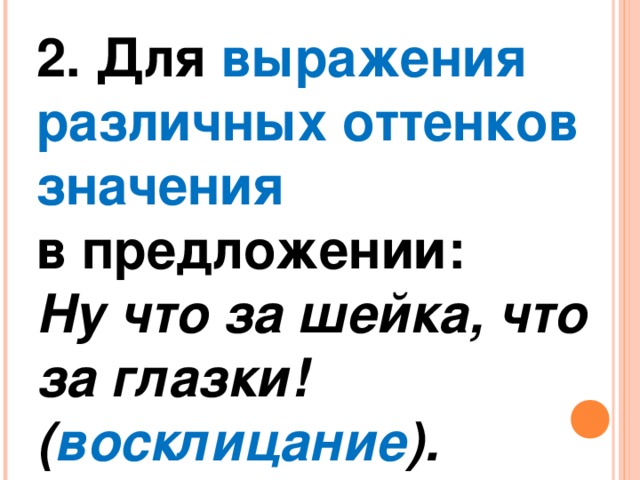 2. Для выражения различных оттенков значения в предложении: Ну что за шейка, что за глазки! ( восклицание ).