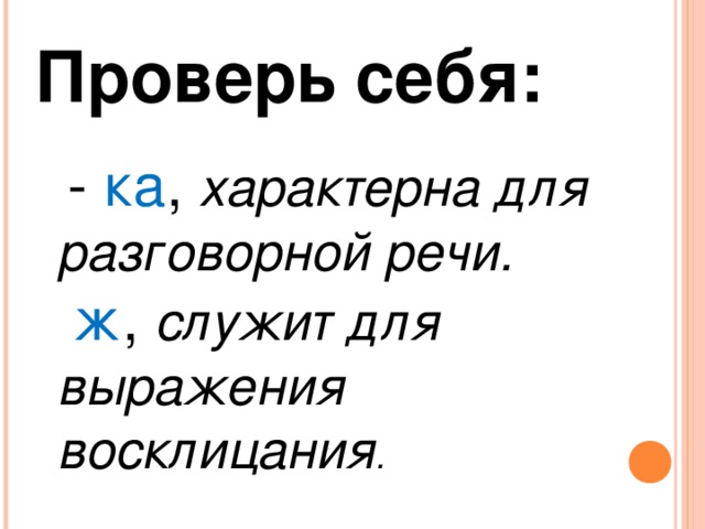 Проверь себя:  - ка , характерна для разговорной речи.  ж , служит для выражения восклицания .