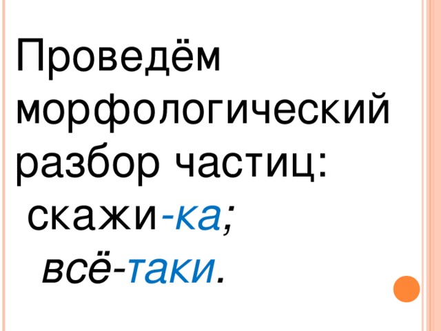 Проведём морфологический разбор частиц:  скажи -ка ;  всё- таки .