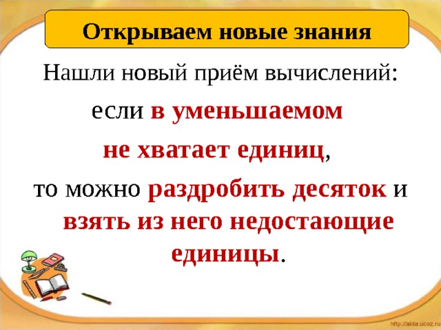 Открываем новые знания  Нашли новый приём вычислений: если в уменьшаемом не хватает единиц , то можно раздробить десяток и взять из него недостающие единицы . 