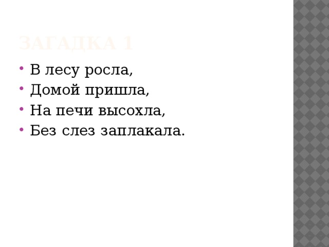 Загадка 1 В лесу росла, Домой пришла, На печи высохла, Без слез заплакала. 