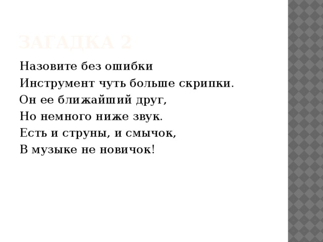 Загадка 2 Назовите без ошибки Инструмент чуть больше скрипки. Он ее ближайший друг, Но немного ниже звук. Есть и струны, и смычок, В музыке не новичок! 