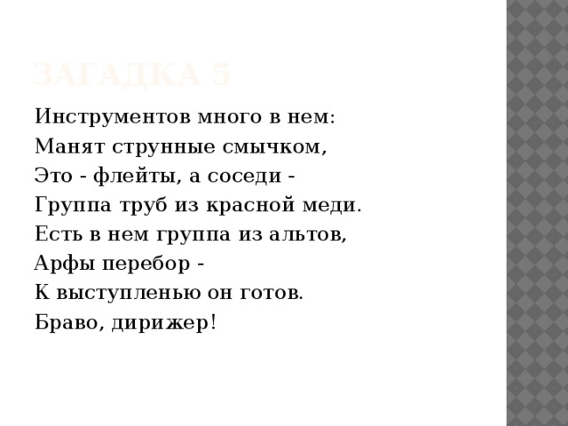 Загадка 5 Инструментов много в нем: Манят струнные смычком, Это - флейты, а соседи - Группа труб из красной меди. Есть в нем группа из альтов, Арфы перебор - К выступленью он готов. Браво, дирижер! 