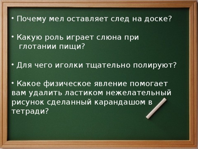  Почему мел оставляет след на доске?  Какую роль играет слюна при  глотании пищи?  Для чего иголки тщательно полируют?  Какое физическое явление помогает вам удалить ластиком нежелательный рисунок сделанный карандашом в тетради? 