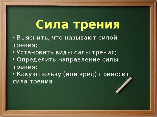 Сила трения  Выяснить, что называют силой трения;  Установить виды силы трения;  Определить направление силы трения;  Какую пользу (или вред) приносит сила трения. 