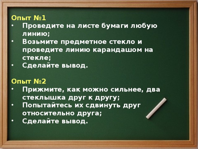 Опыт №1 Проведите на листе бумаги любую линию; Возьмите предметное стекло и проведите линию карандашом на стекле; Сделайте вывод.  Опыт №2 Прижмите, как можно сильнее, два стеклышка друг к другу; Попытайтесь их сдвинуть друг относительно друга; Сделайте вывод. 