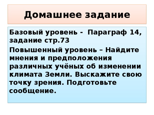 Домашнее  задание Базовый уровень - Параграф 14, задание стр.73 Повышенный уровень – Найдите мнения и предположения различных учёных об изменении климата Земли. Выскажите свою точку зрения. Подготовьте сообщение.
