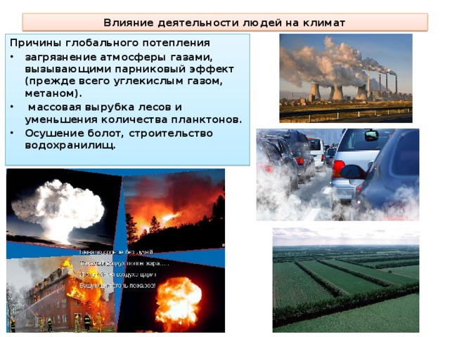 Влияние деятельности людей на климат Причины глобального потепления загрязнение атмосферы газами, вызывающими парниковый эффект (прежде всего углекислым газом, метаном).  массовая вырубка лесов и уменьшения количества планктонов. Осушение болот, строительство водохранилищ.