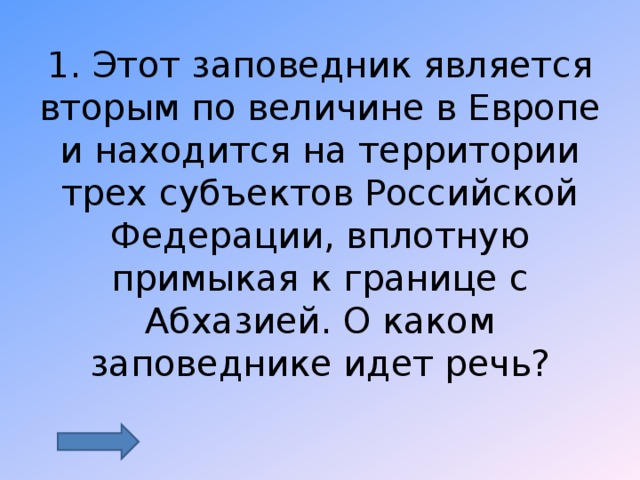 1. Этот заповедник является вторым по величине в Европе и находится на территории трех субъектов Российской Федерации, вплотную примыкая к границе с Абхазией. О каком заповеднике идет речь? 