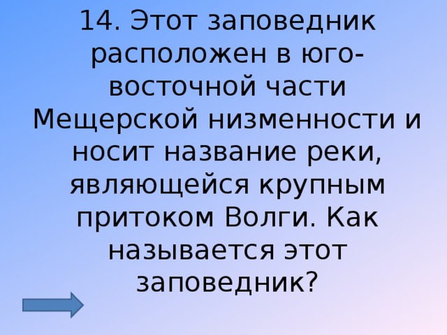 14. Этот заповедник расположен в юго- восточной части Мещерской низменности и носит название реки, являющейся крупным притоком Волги. Как называется этот заповедник? 