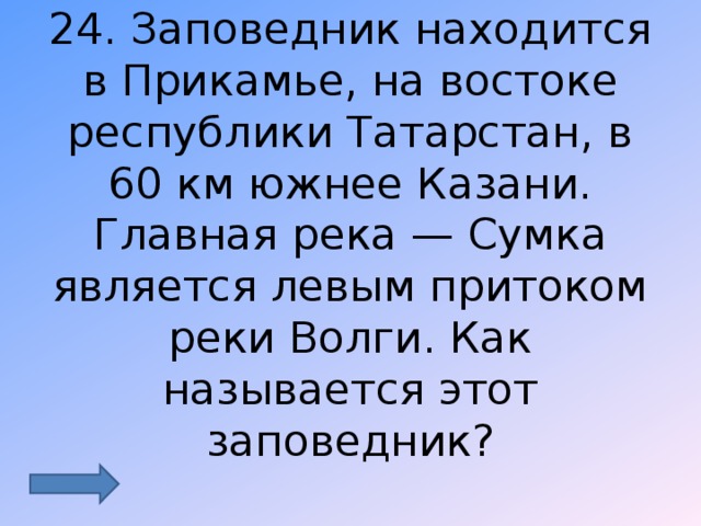 24. Заповедник находится в Прикамье, на востоке республики Татарстан, в 60 км южнее Казани. Главная река — Сумка является левым притоком реки Волги. Как называется этот заповедник? 