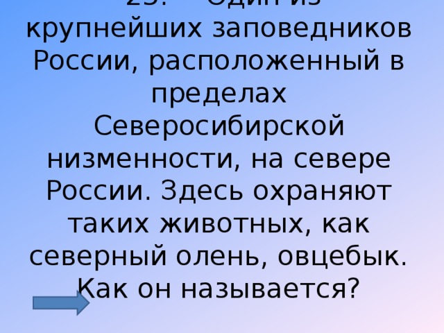  25.  Один из крупнейших заповедников России, расположенный в пределах Северосибирской низменности, на севере России. Здесь охраняют таких животных, как северный олень, овцебык. Как он называется? 