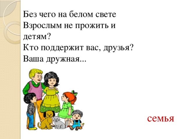 Без чего на белом свете  Взрослым не прожить и детям?  Кто поддержит вас, друзья?  Ваша дружная...  семья 