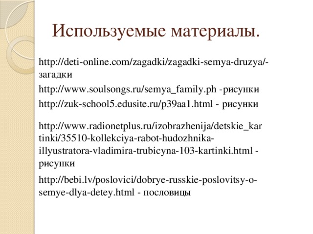 Используемые материалы. http://deti-online.com/zagadki/zagadki-semya-druzya/- загадки http://www.soulsongs.ru/semya_family.ph -рисунки http://zuk-school5.edusite.ru/p39aa1.html - рисунки http://www.radionetplus.ru/izobrazhenija/detskie_kartinki/35510-kollekciya-rabot-hudozhnika-illyustratora-vladimira-trubicyna-103-kartinki.html - рисунки http://bebi.lv/poslovici/dobrye-russkie-poslovitsy-o-semye-dlya-detey.html - пословицы 