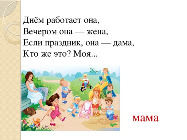 Днём работает она,  Вечером она — жена,  Если праздник, она — дама,  Кто же это? Моя... мама 