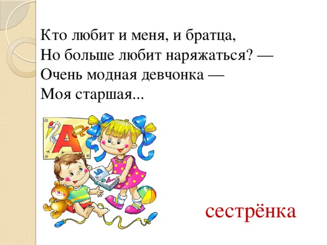 Кто любит и меня, и братца,  Но больше любит наряжаться? —  Очень модная девчонка —  Моя старшая... сестрёнка 
