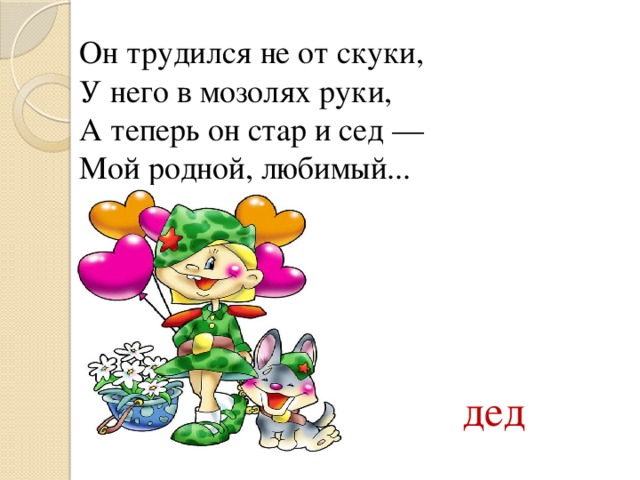 Он трудился не от скуки,  У него в мозолях руки,  А теперь он стар и сед —  Мой родной, любимый... дед 