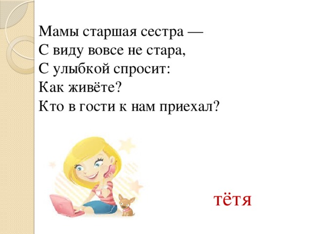 Мамы старшая сестра —  С виду вовсе не стара,  С улыбкой спросит: Как живёте?  Кто в гости к нам приехал? тётя 