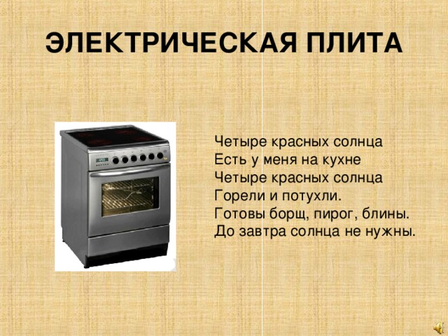 ЭЛЕКТРИЧЕСКАЯ ПЛИТА Четыре красных солнца Есть у меня на кухне Четыре красных солнца Горели и потухли. Готовы борщ, пирог, блины. До завтра солнца не нужны.