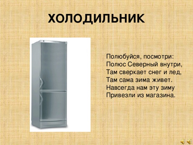 ХОЛОДИЛЬНИК Полюбуйся, посмотри: Полюс Северный внутри, Там сверкает снег и лед, Там сама зима живет. Навсегда нам эту зиму Привезли из магазина.
