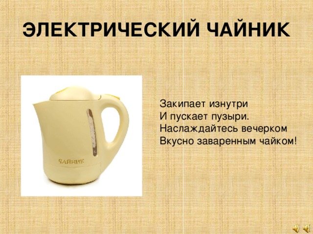 ЭЛЕКТРИЧЕСКИЙ ЧАЙНИК Закипает изнутри  И пускает пузыри. Наслаждайтесь вечерком  Вкусно заваренным чайком!