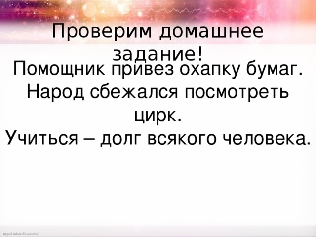 Проверим домашнее задание! Помощник привез охапку бумаг. Народ сбежался посмотреть цирк. Учиться – долг всякого человека. 