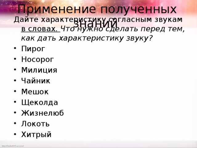 Применение полученных знаний Дайте характеристику согласным звукам в словах. Что нужно сделать перед тем, как дать характеристику звуку? Пирог Носорог Милиция Чайник Мешок Щеколда Жизнелюб Локоть Хитрый 