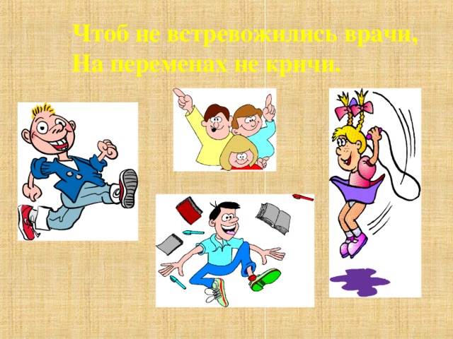 Чтоб не встревожились врачи, На переменах не кричи. 