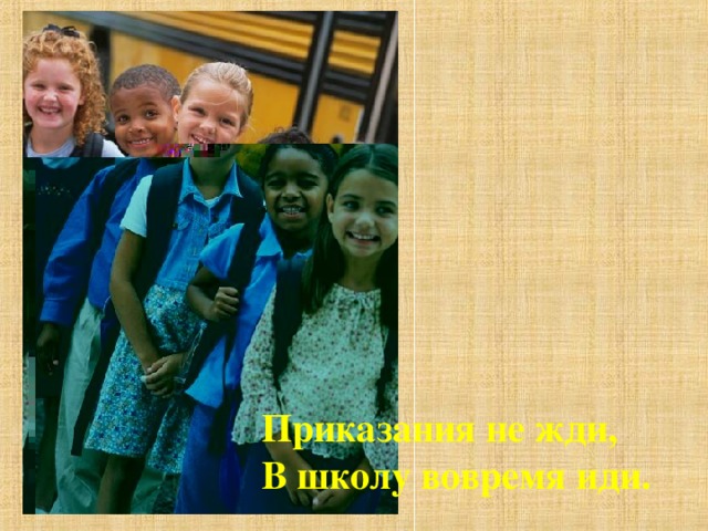 Приказания не жди, В школу вовремя иди. 