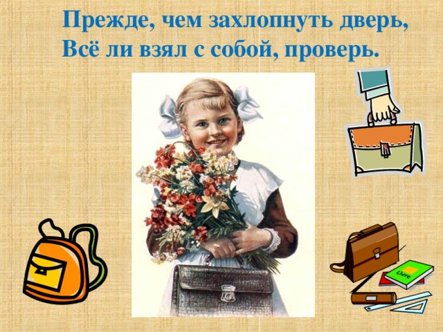 Прежде, чем захлопнуть дверь,  Всё ли взял с собой, проверь. 