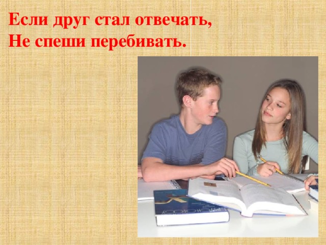 Если друг стал отвечать, Не спеши перебивать. 