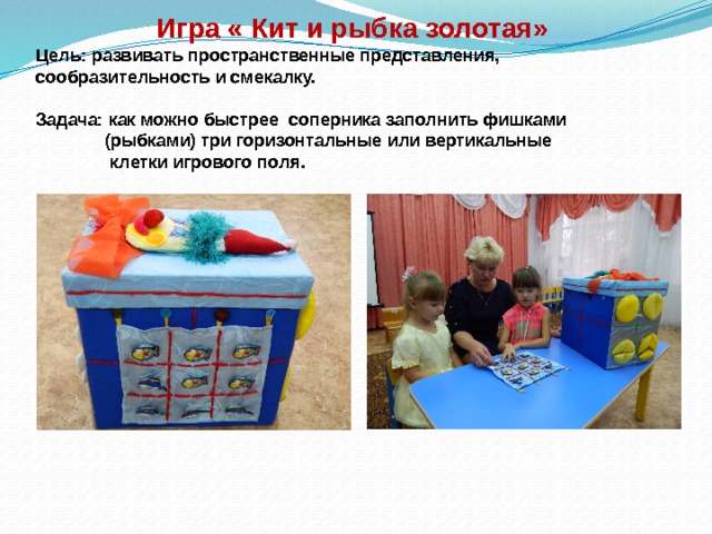     Игра « Кит и рыбка золотая»  Цель: развивать пространственные представления, сообразительность и смекалку.   Задача: как можно быстрее соперника заполнить фишками  (рыбками) три горизонтальные или вертикальные  клетки игрового поля. 