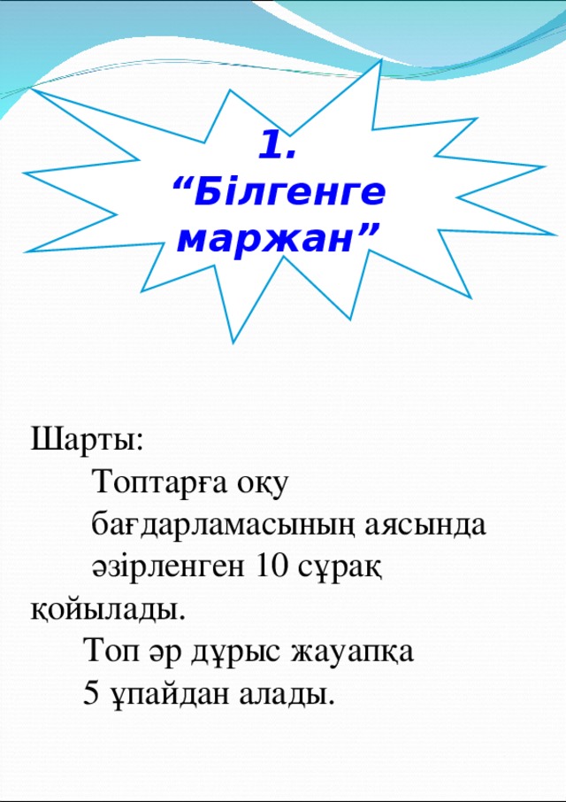 1 . “Білгенге маржан” Шарты:  Топтарға оқу   бағдарламасының аясында   әзірленген 10 сұрақ қойылады.  Топ әр дұрыс жауапқа  5 ұпайдан алады. 