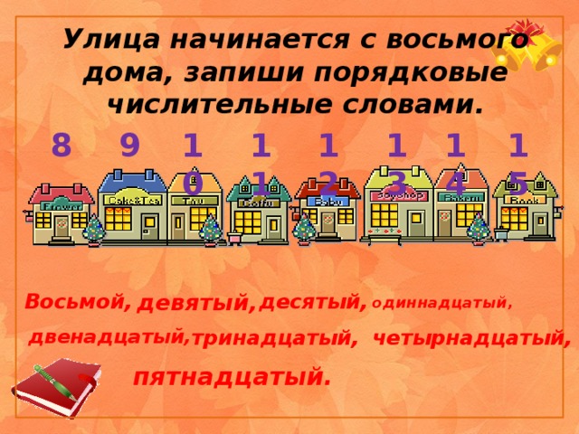 Улица начинается с восьмого дома, запиши порядковые числительные словами. 15  14  13  12  11  10  9  8  десятый, девятый, Восьмой, одиннадцатый, тринадцатый, двенадцатый, четырнадцатый, пятнадцатый. 