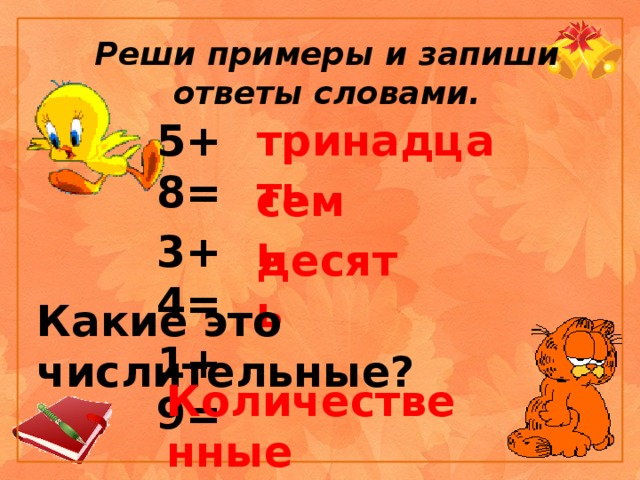 Реши примеры и запиши ответы словами. тринадцать 5+8= 3+4= 1+9= семь десять Какие это числительные? Количественные  