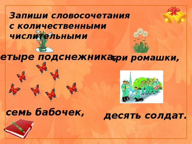 Запиши словосочетания с количественными числительными Четыре подснежника, три ромашки, семь бабочек, десять солдат. 